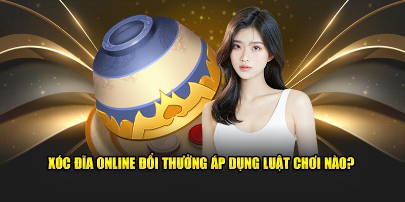 Xóc đĩa online đổi thưởng áp dụng luật chơi nào?